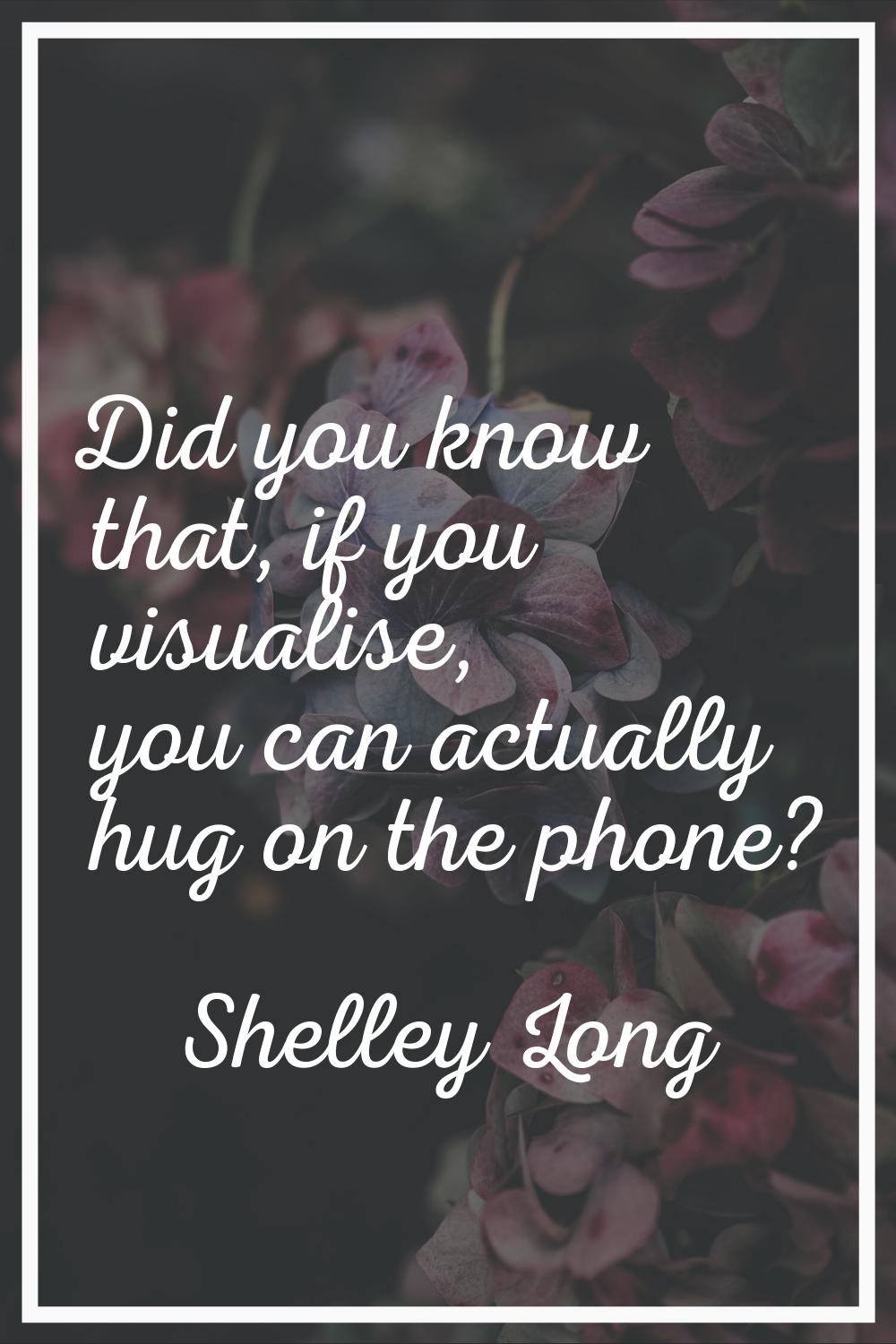 Did you know that, if you visualise, you can actually hug on the phone?