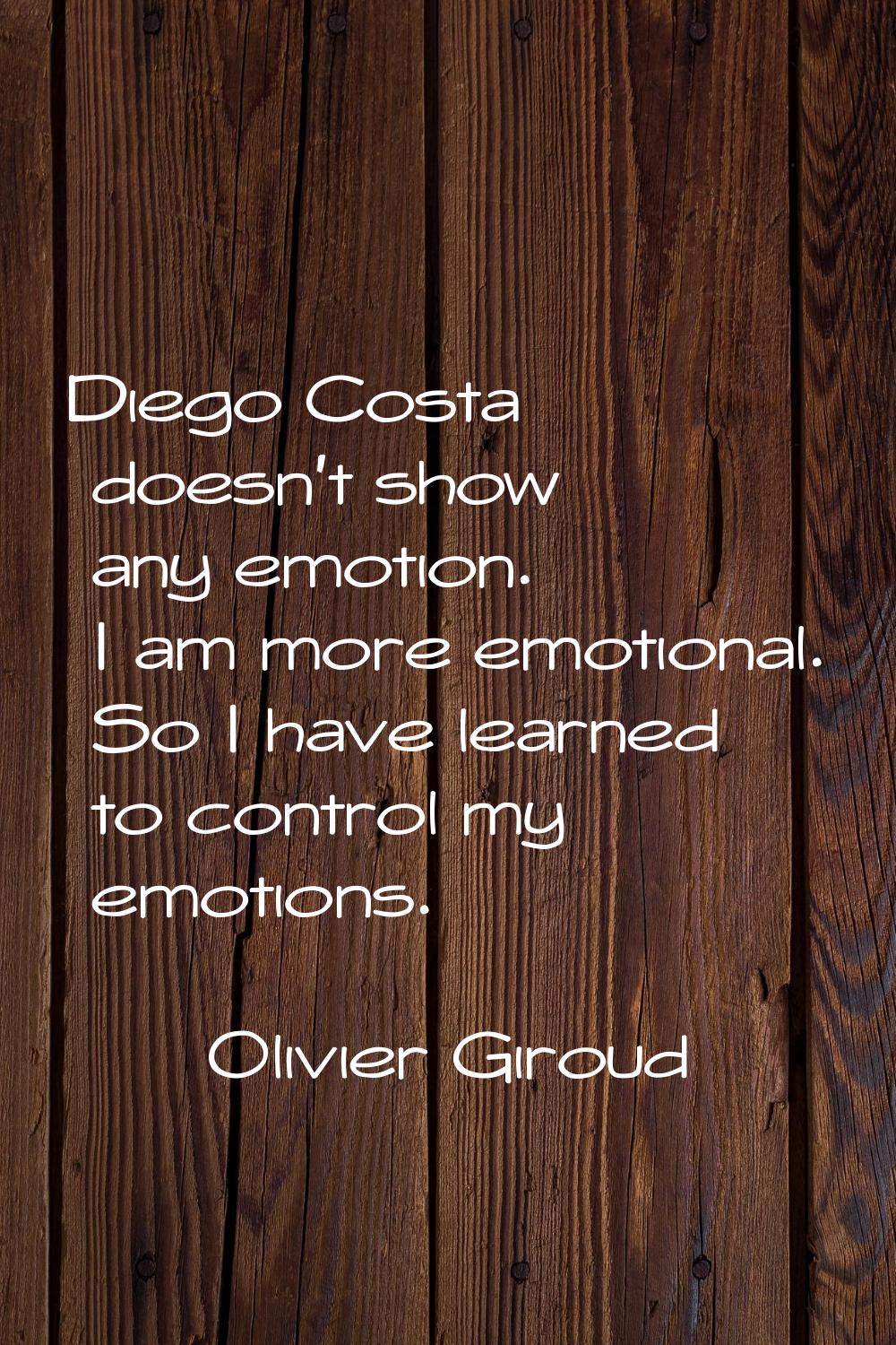 Diego Costa doesn't show any emotion. I am more emotional. So I have learned to control my emotions