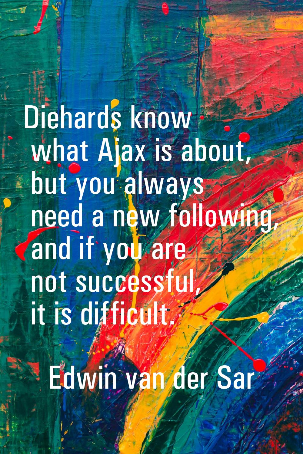Diehards know what Ajax is about, but you always need a new following, and if you are not successfu