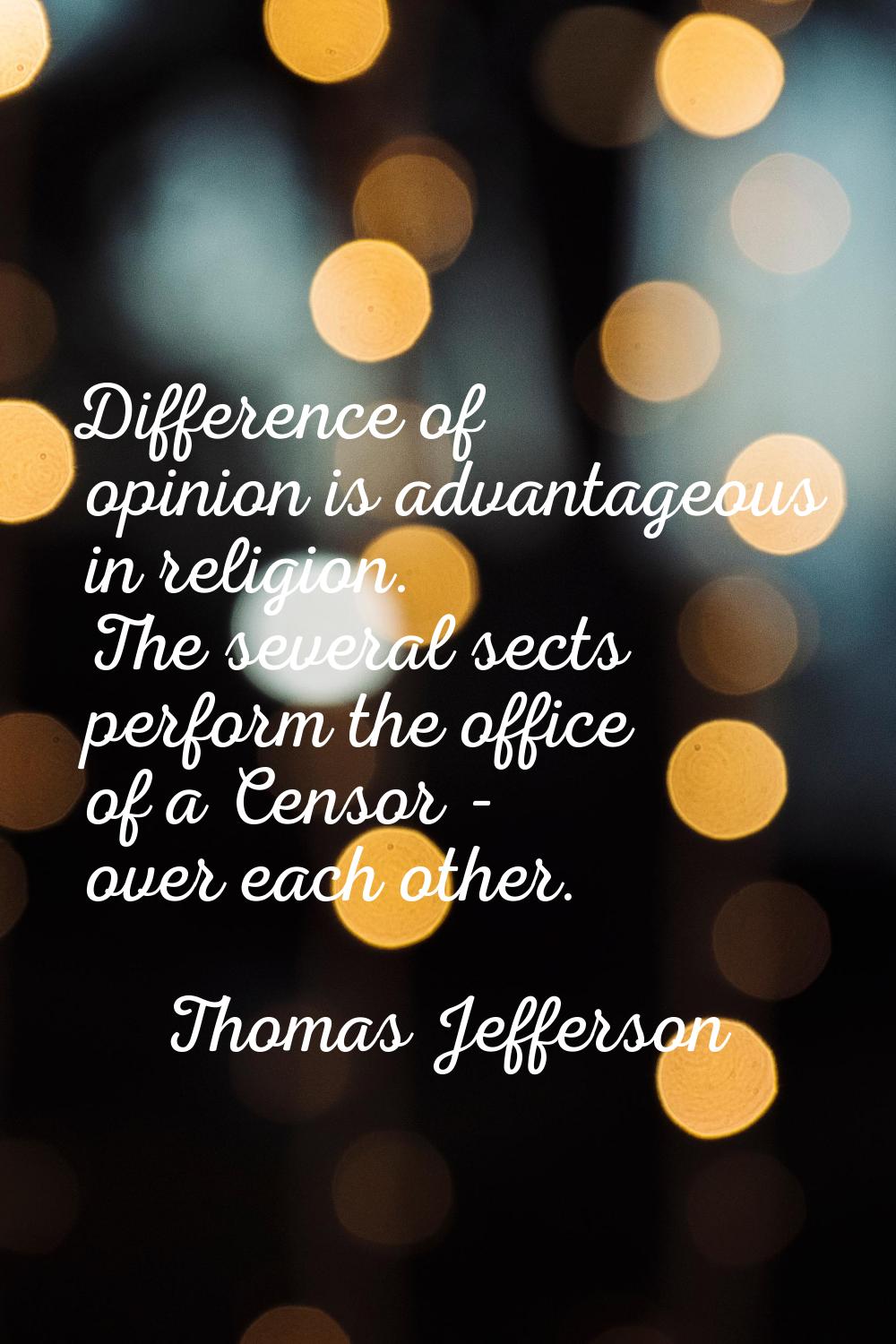 Difference of opinion is advantageous in religion. The several sects perform the office of a Censor