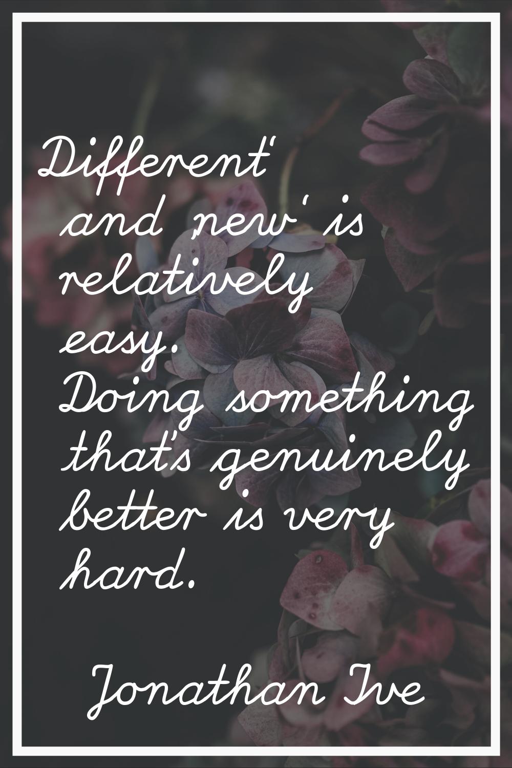 Different' and 'new' is relatively easy. Doing something that's genuinely better is very hard.