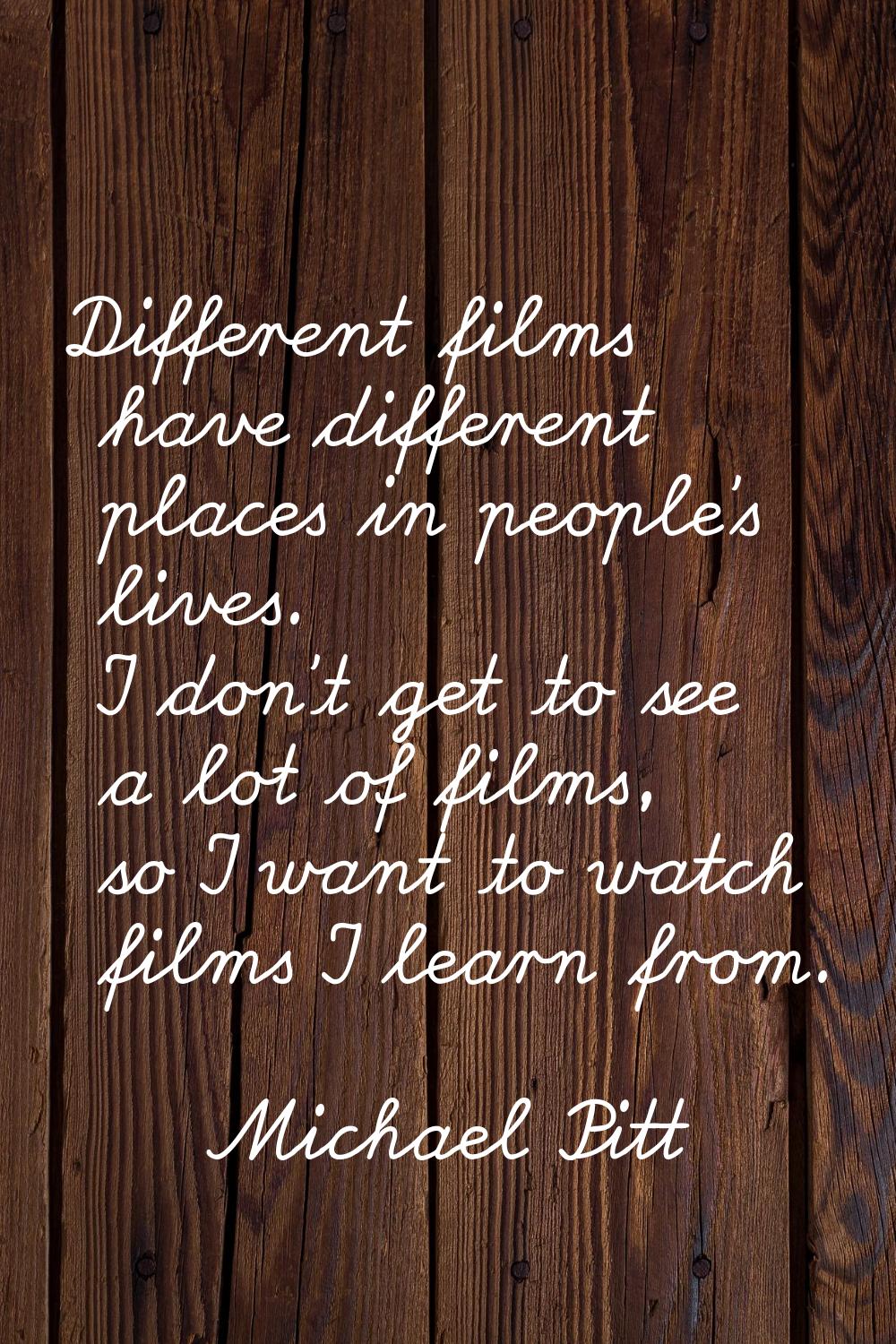 Different films have different places in people's lives. I don't get to see a lot of films, so I wa