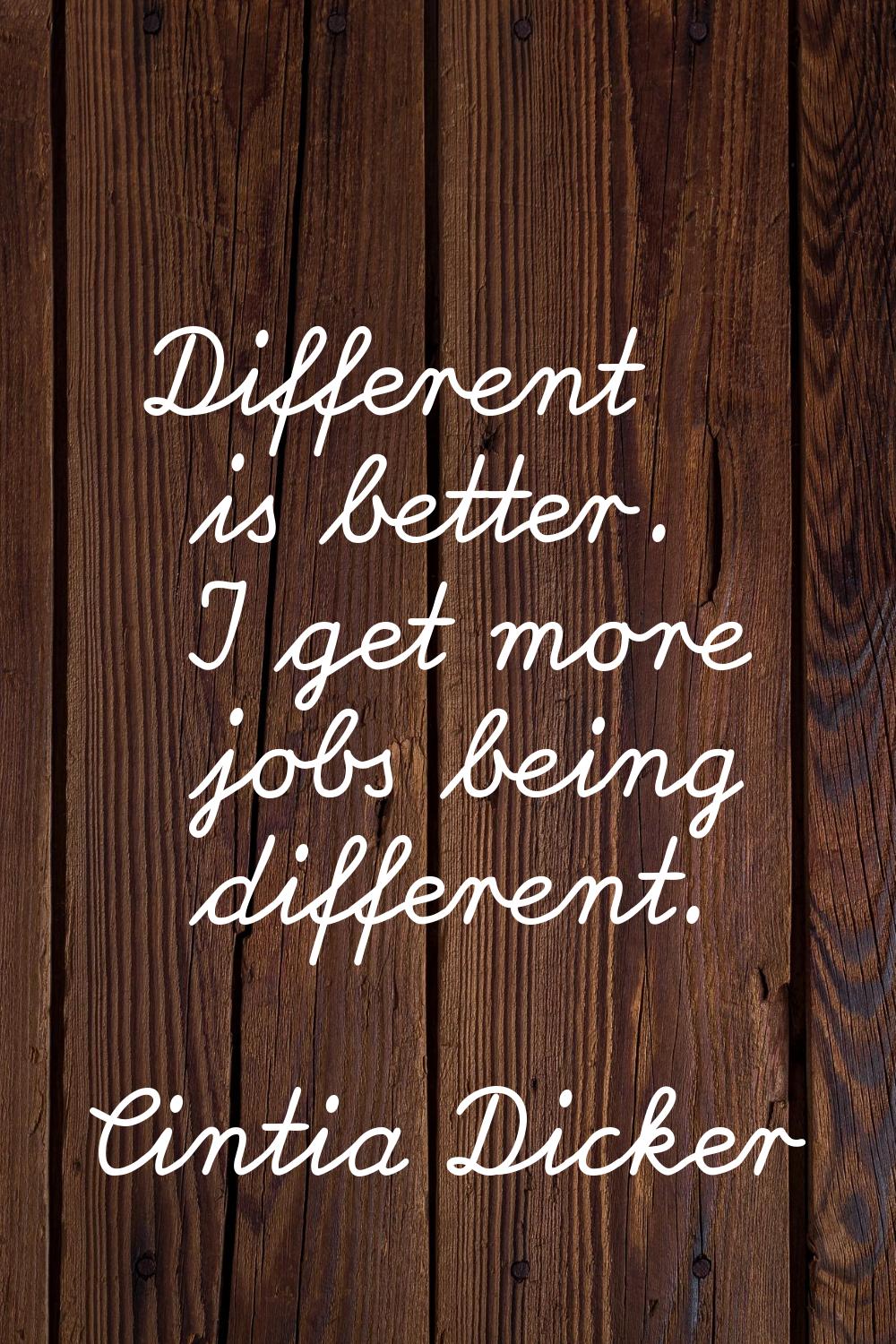 Different is better. I get more jobs being different.