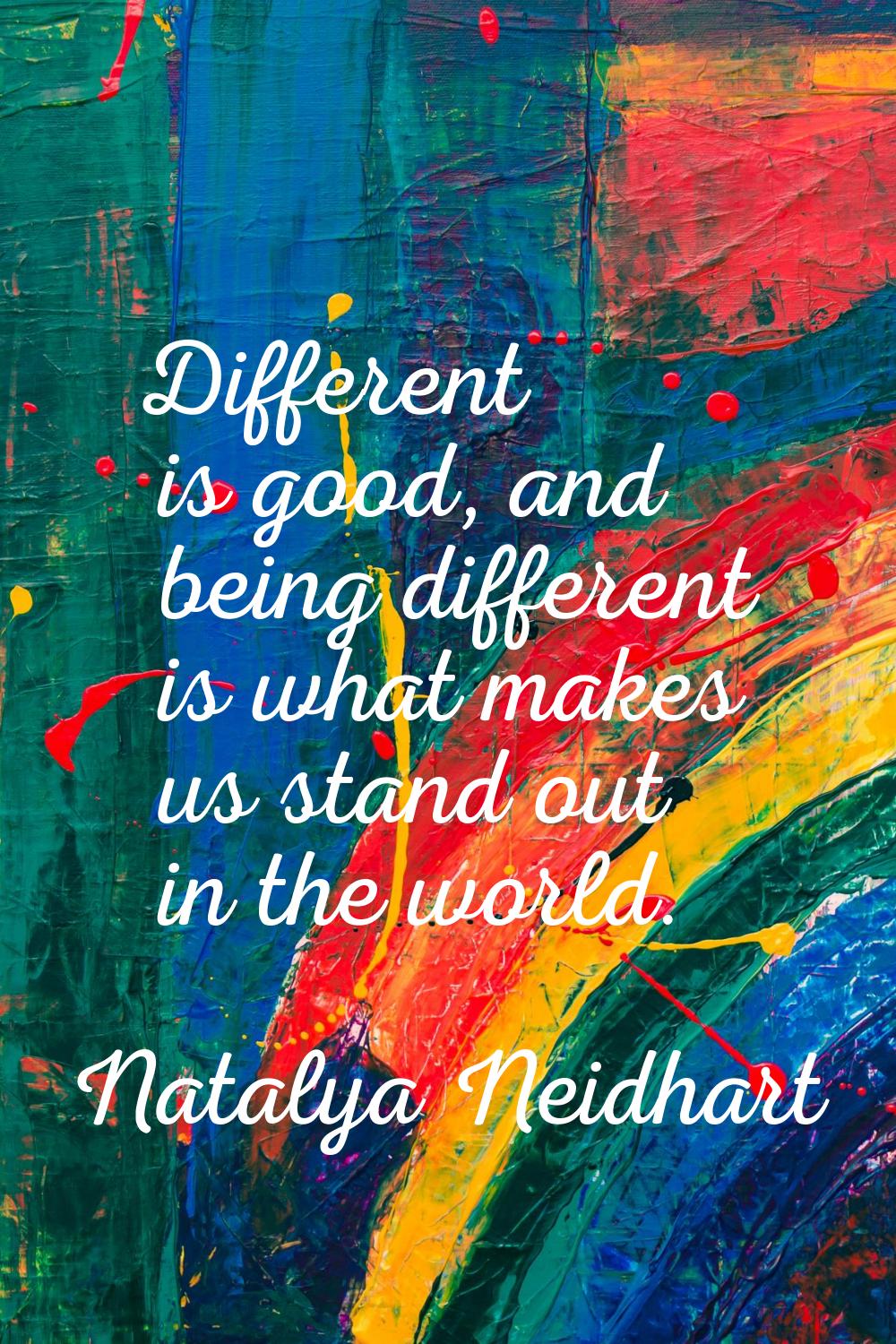 Different is good, and being different is what makes us stand out in the world.