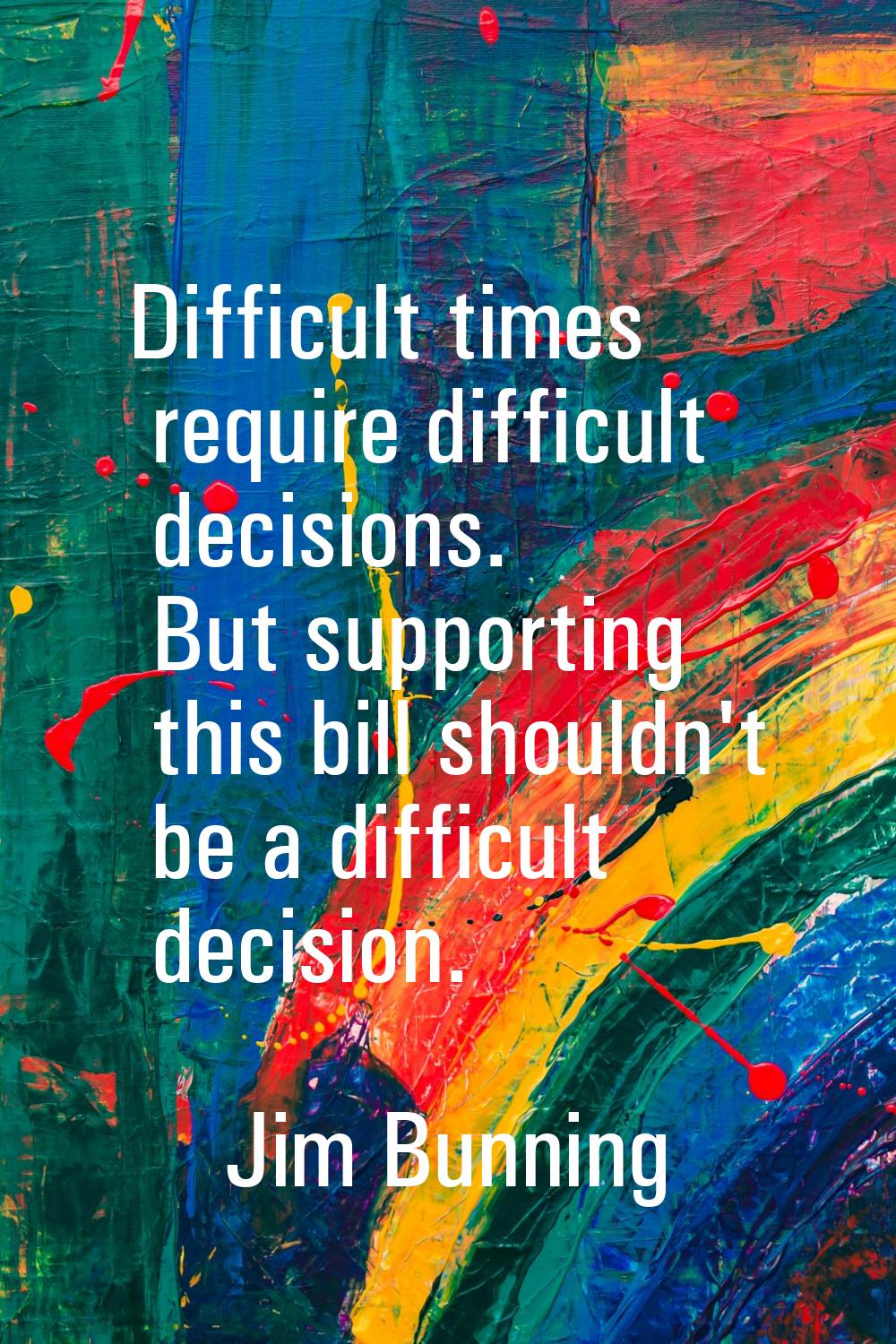 Difficult times require difficult decisions. But supporting this bill shouldn't be a difficult deci