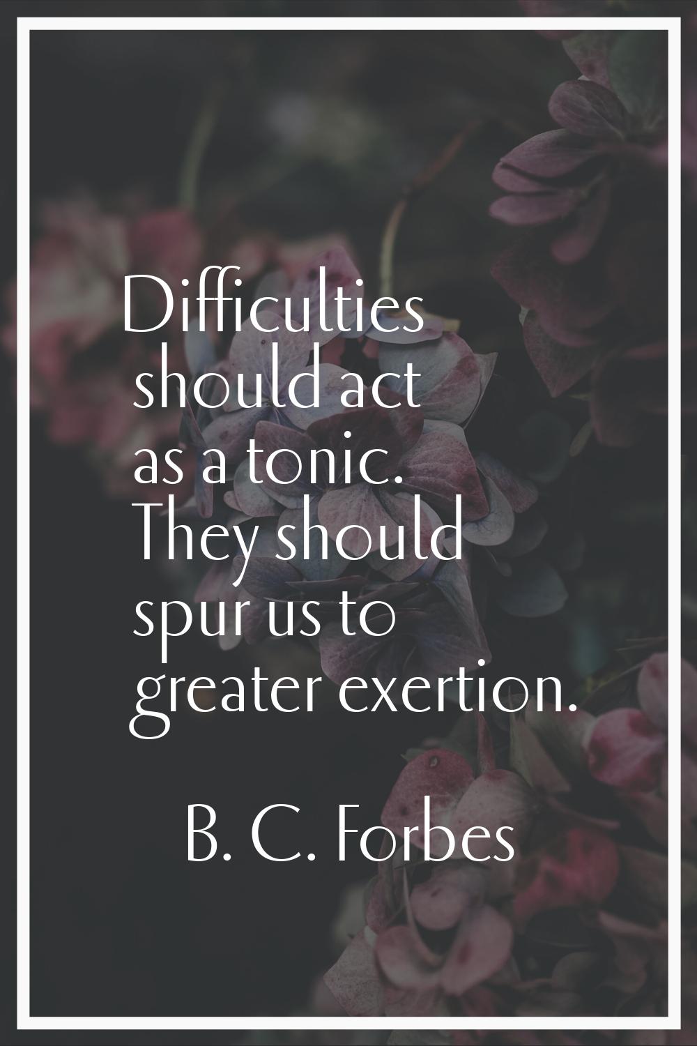 Difficulties should act as a tonic. They should spur us to greater exertion.