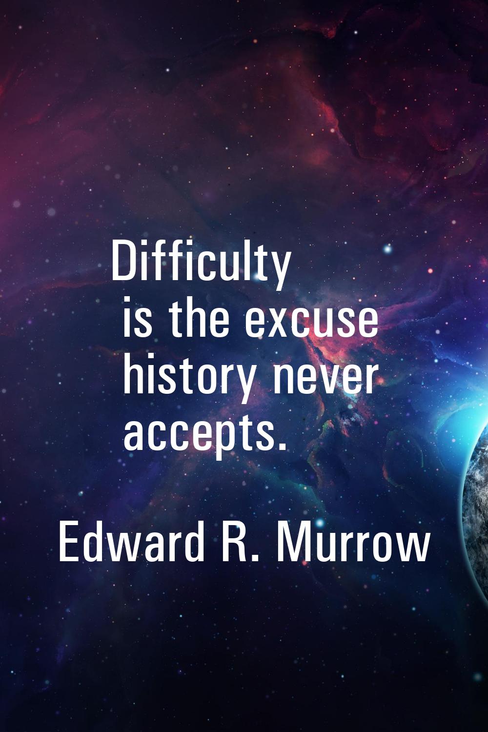 Difficulty is the excuse history never accepts.