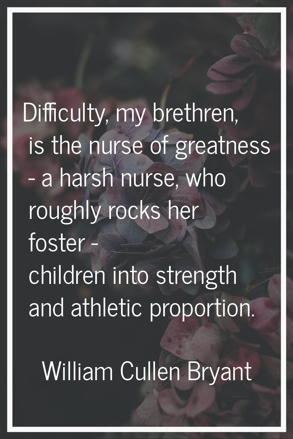 Difficulty, my brethren, is the nurse of greatness - a harsh nurse, who roughly rocks her foster - 