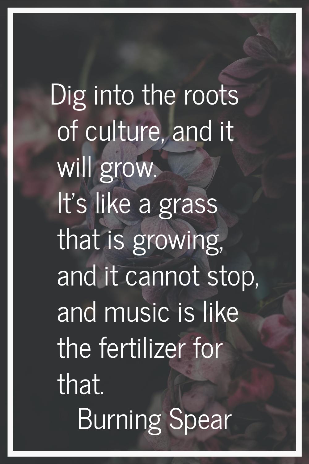 Dig into the roots of culture, and it will grow. It's like a grass that is growing, and it cannot s