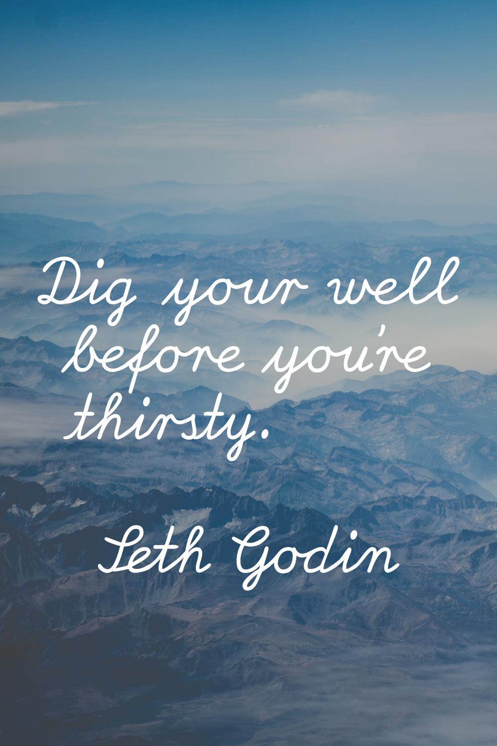 Dig your well before you're thirsty.