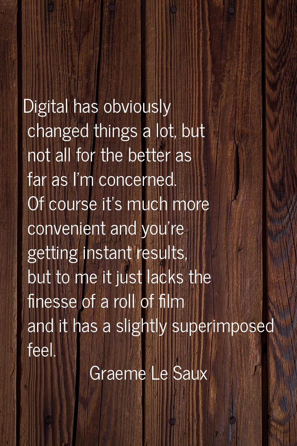 Digital has obviously changed things a lot, but not all for the better as far as I'm concerned. Of 