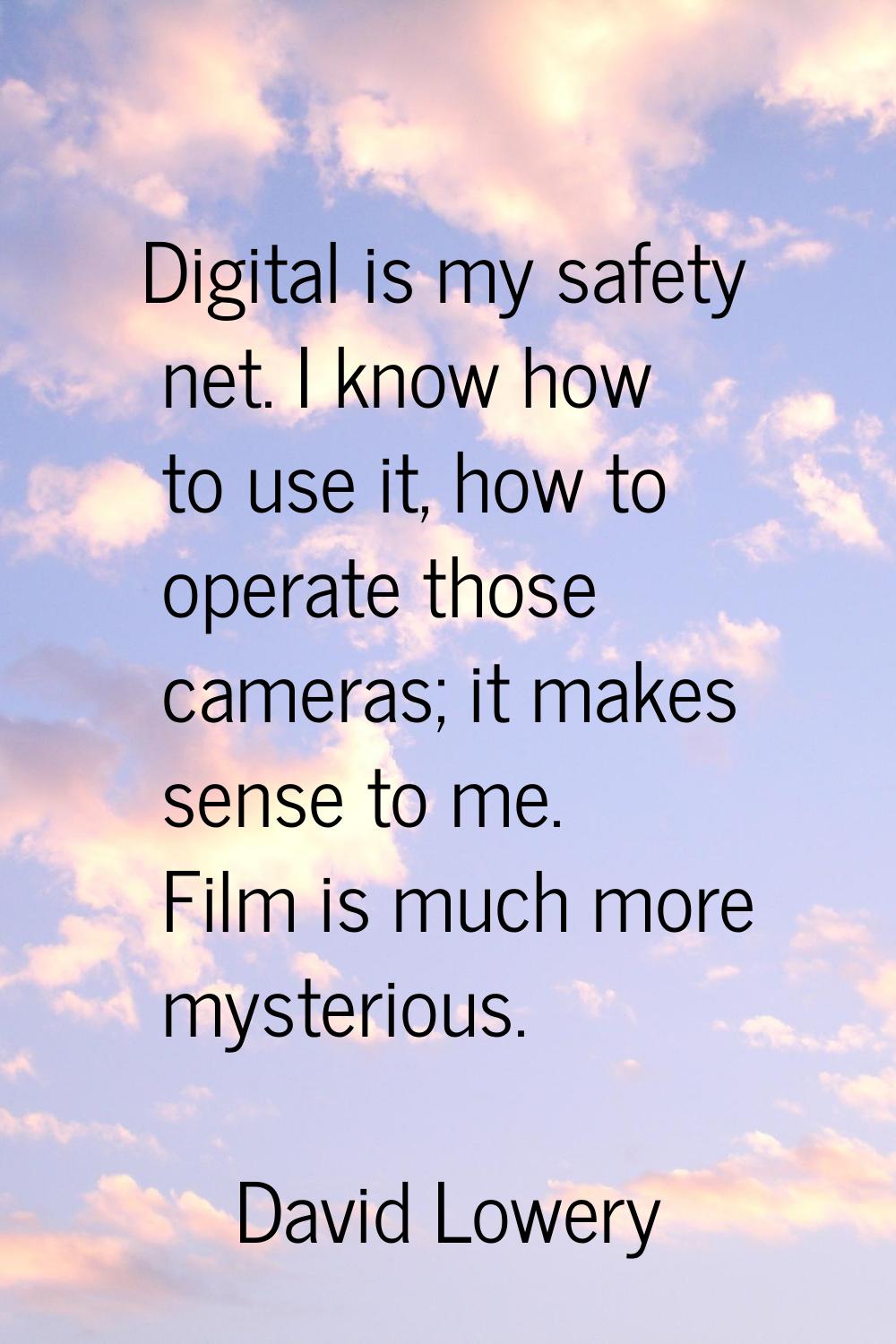 Digital is my safety net. I know how to use it, how to operate those cameras; it makes sense to me.