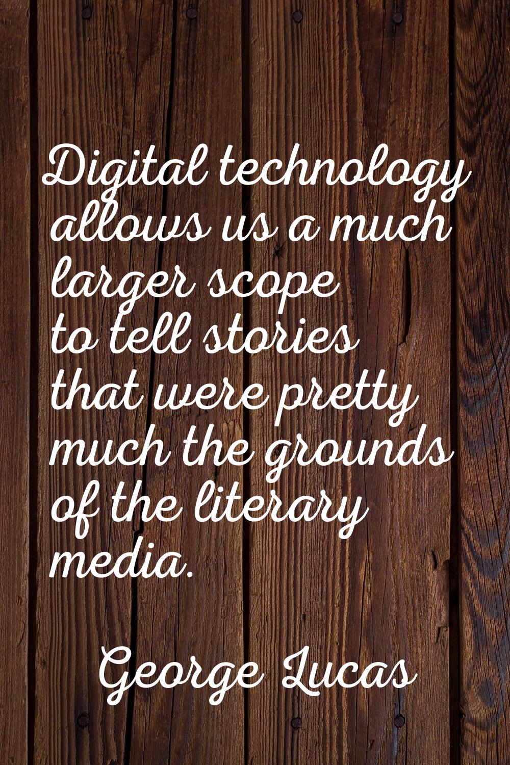 Digital technology allows us a much larger scope to tell stories that were pretty much the grounds 