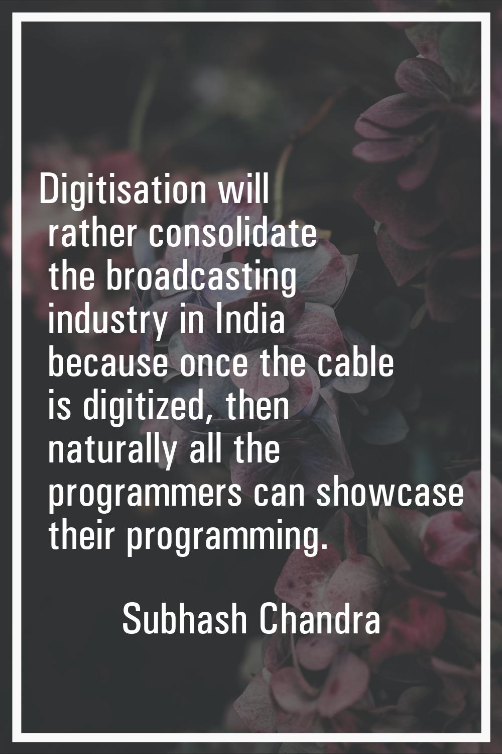 Digitisation will rather consolidate the broadcasting industry in India because once the cable is d