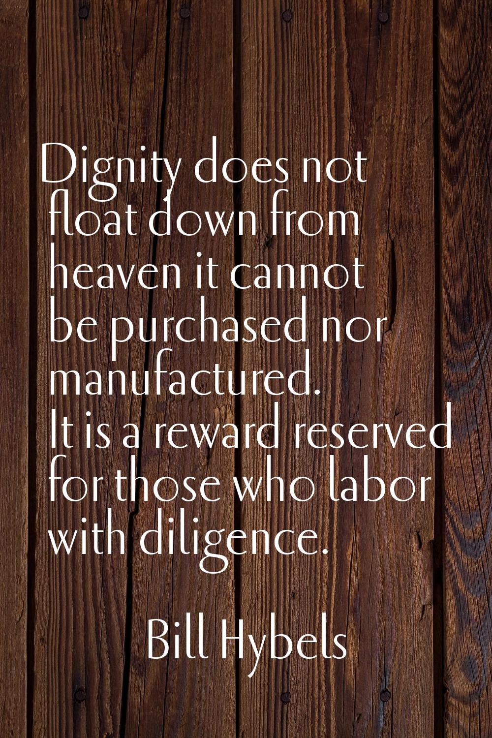 Dignity does not float down from heaven it cannot be purchased nor manufactured. It is a reward res