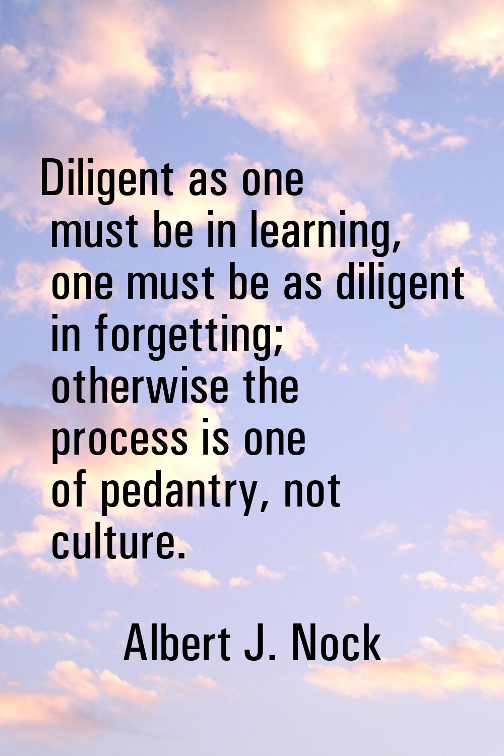 Diligent as one must be in learning, one must be as diligent in forgetting; otherwise the process i