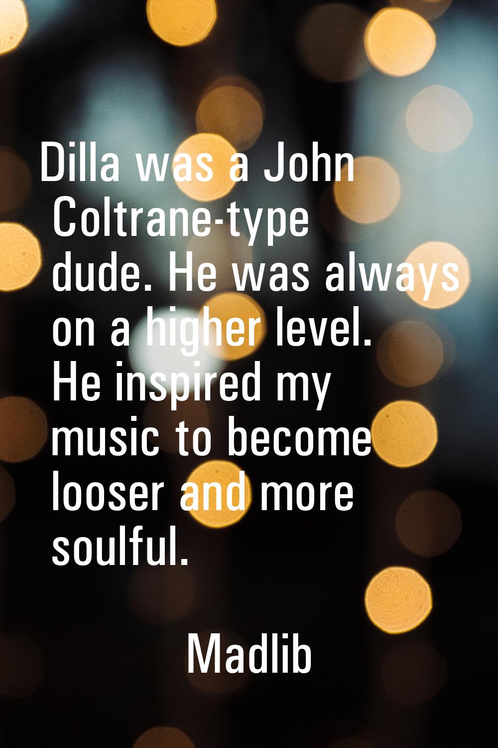 Dilla was a John Coltrane-type dude. He was always on a higher level. He inspired my music to becom