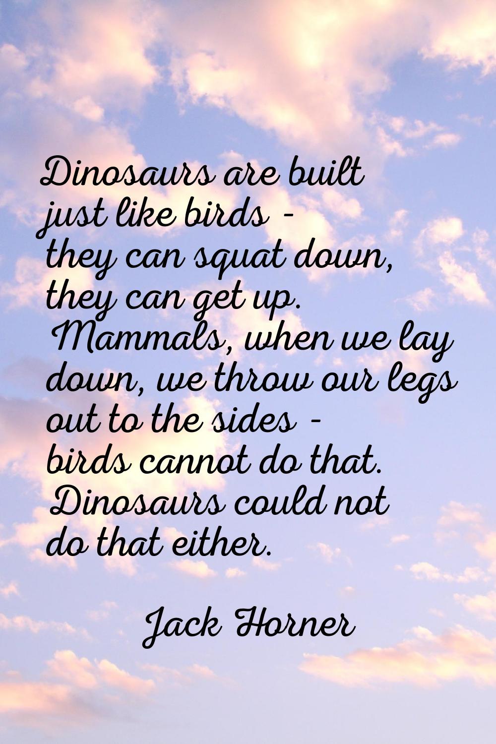 Dinosaurs are built just like birds - they can squat down, they can get up. Mammals, when we lay do