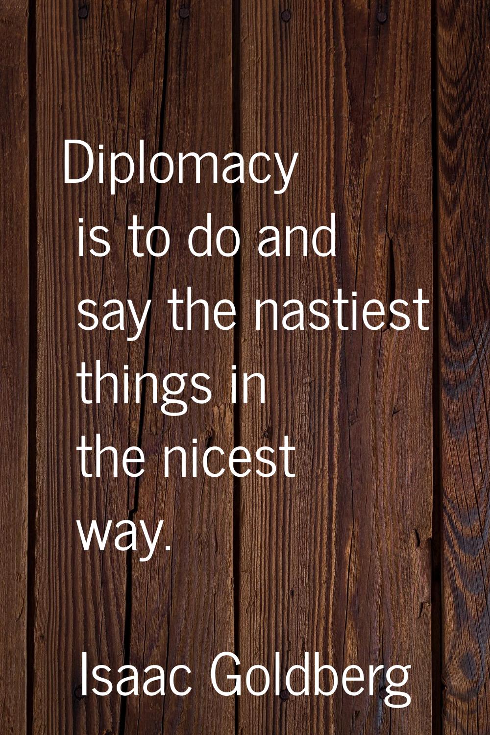 Diplomacy is to do and say the nastiest things in the nicest way.