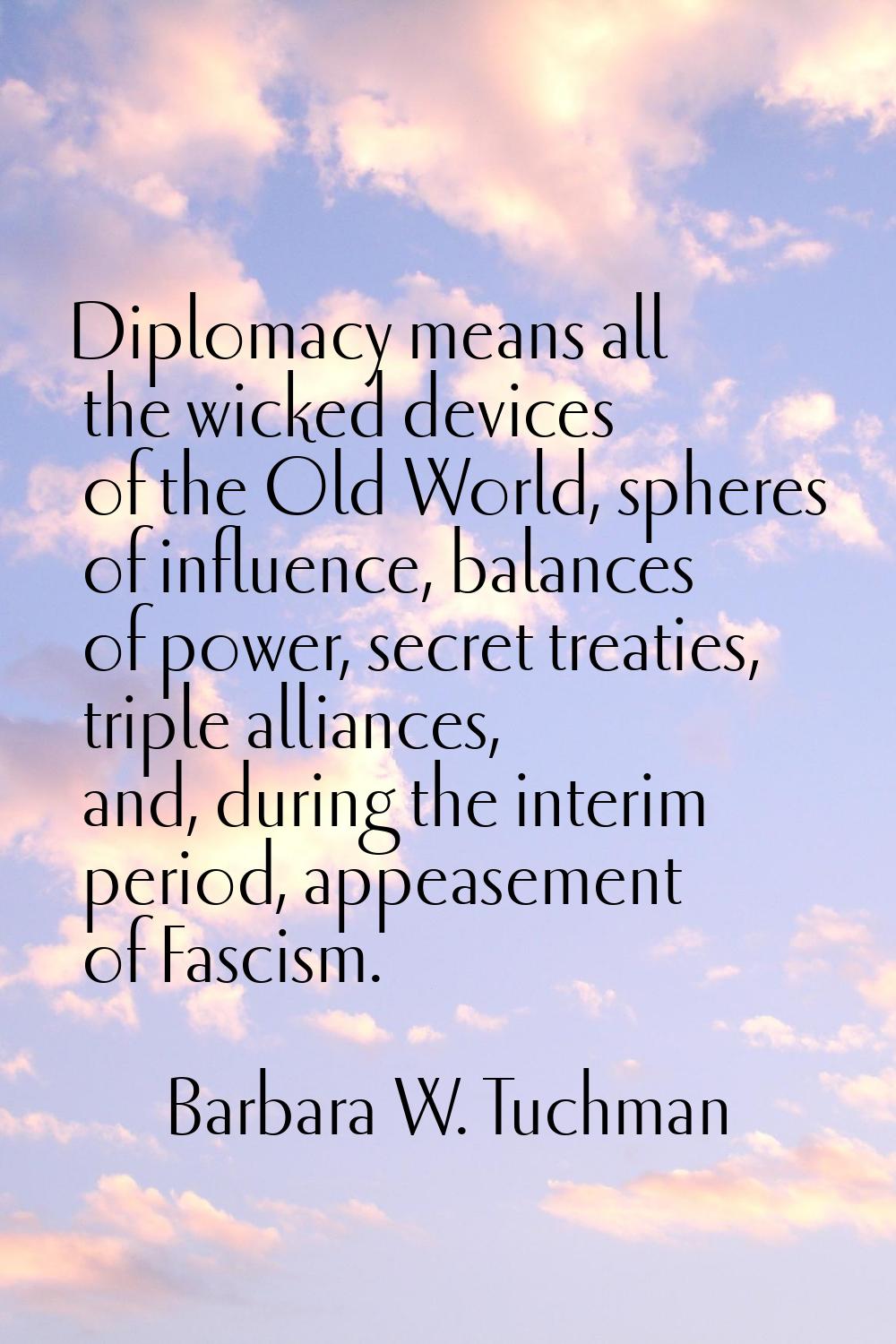 Diplomacy means all the wicked devices of the Old World, spheres of influence, balances of power, s