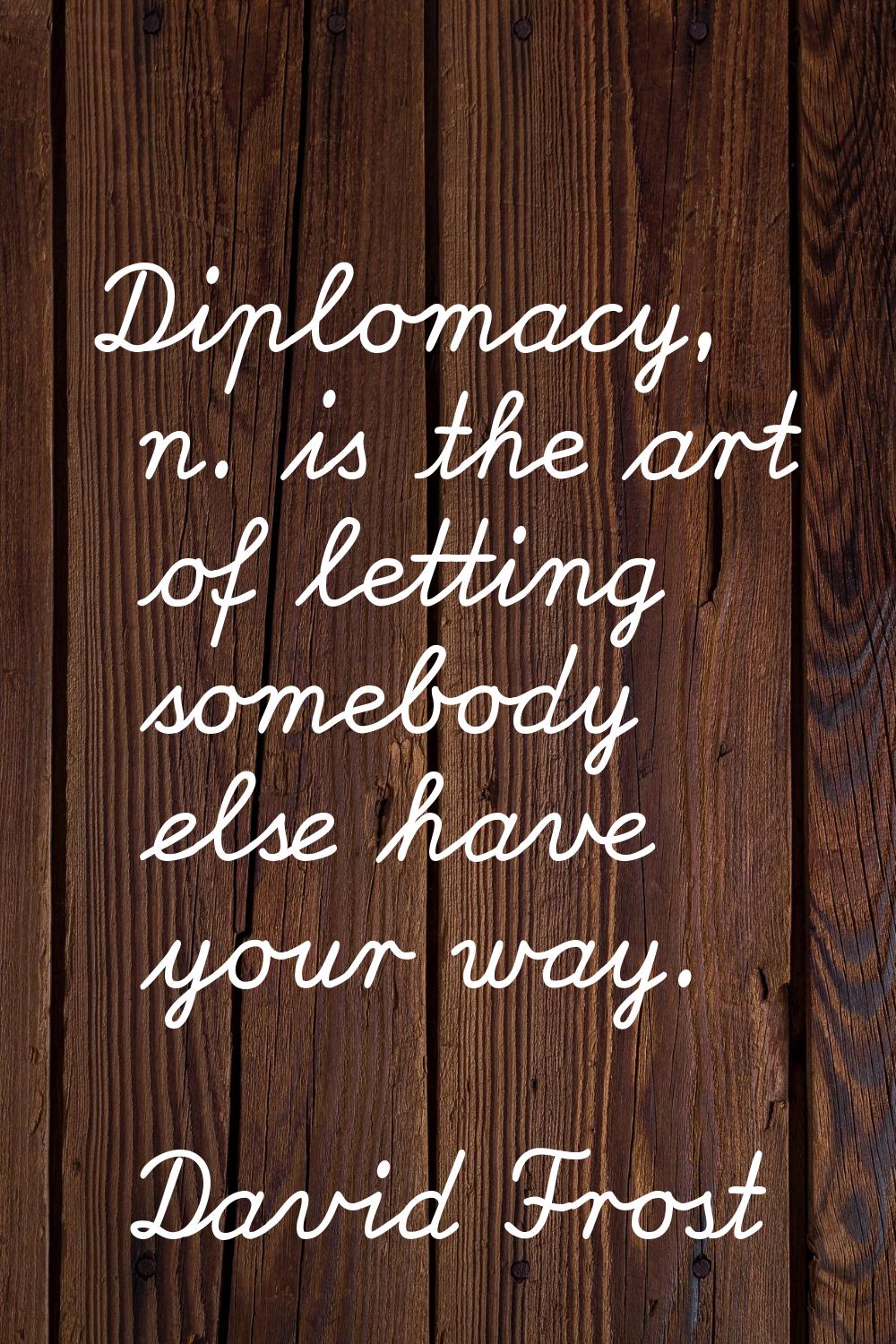 Diplomacy, n. is the art of letting somebody else have your way.