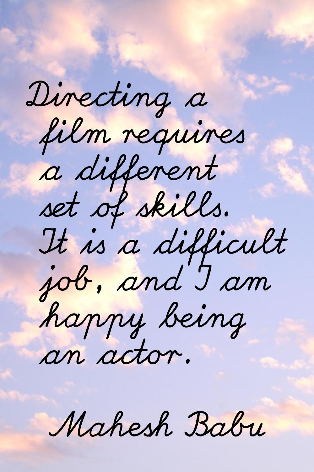 Directing a film requires a different set of skills. It is a difficult job, and I am happy being an
