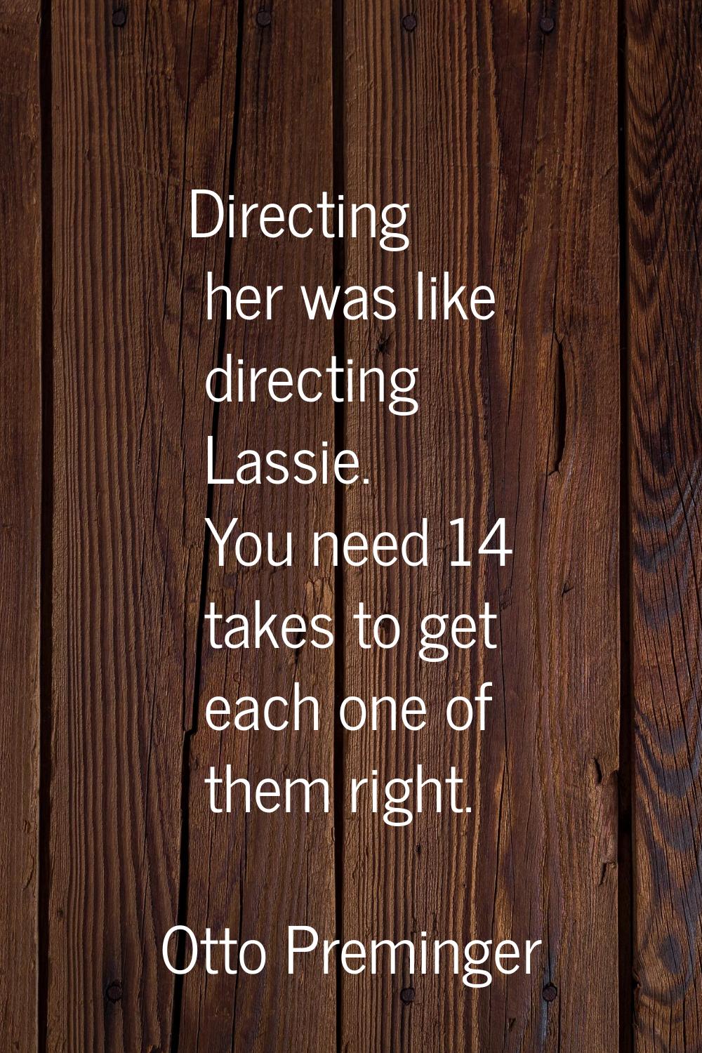 Directing her was like directing Lassie. You need 14 takes to get each one of them right.
