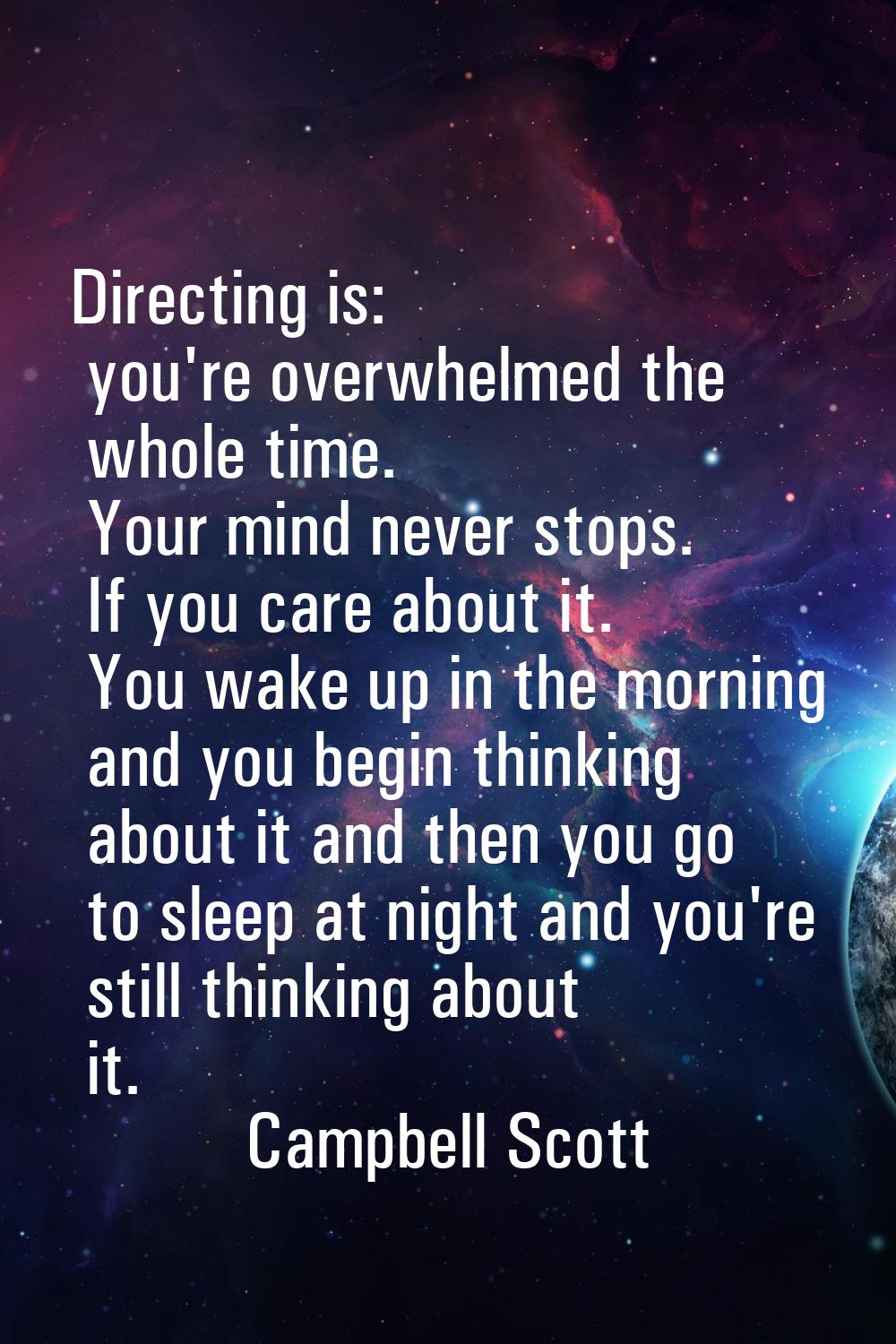 Directing is: you're overwhelmed the whole time. Your mind never stops. If you care about it. You w