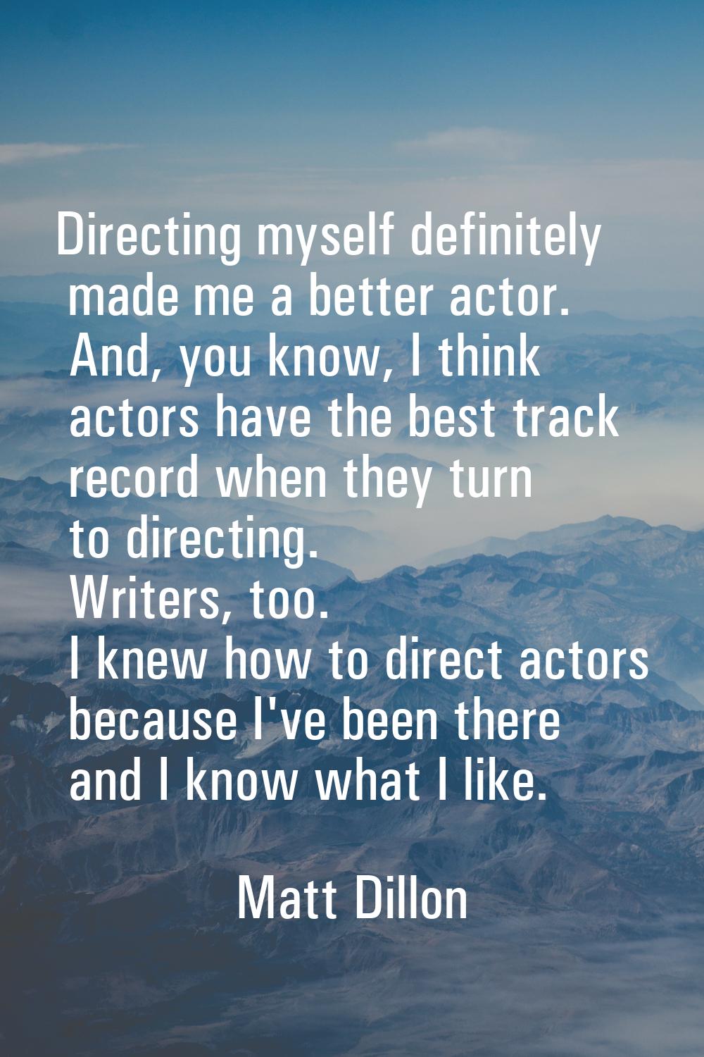Directing myself definitely made me a better actor. And, you know, I think actors have the best tra