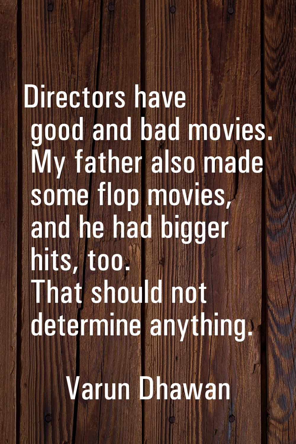 Directors have good and bad movies. My father also made some flop movies, and he had bigger hits, t