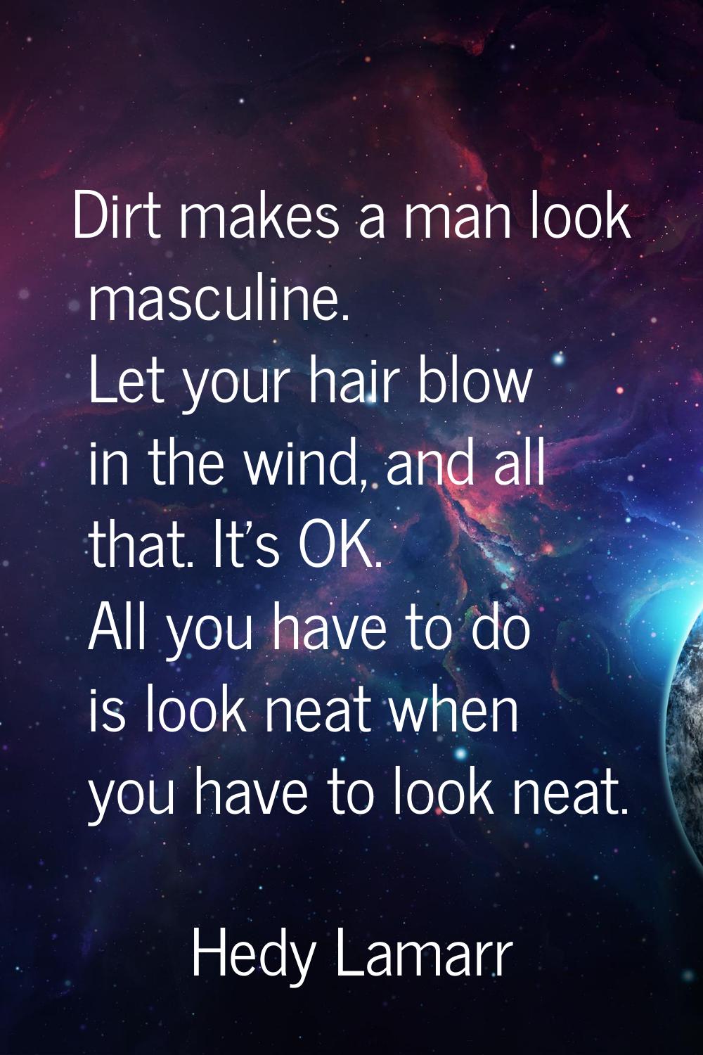 Dirt makes a man look masculine. Let your hair blow in the wind, and all that. It's OK. All you hav