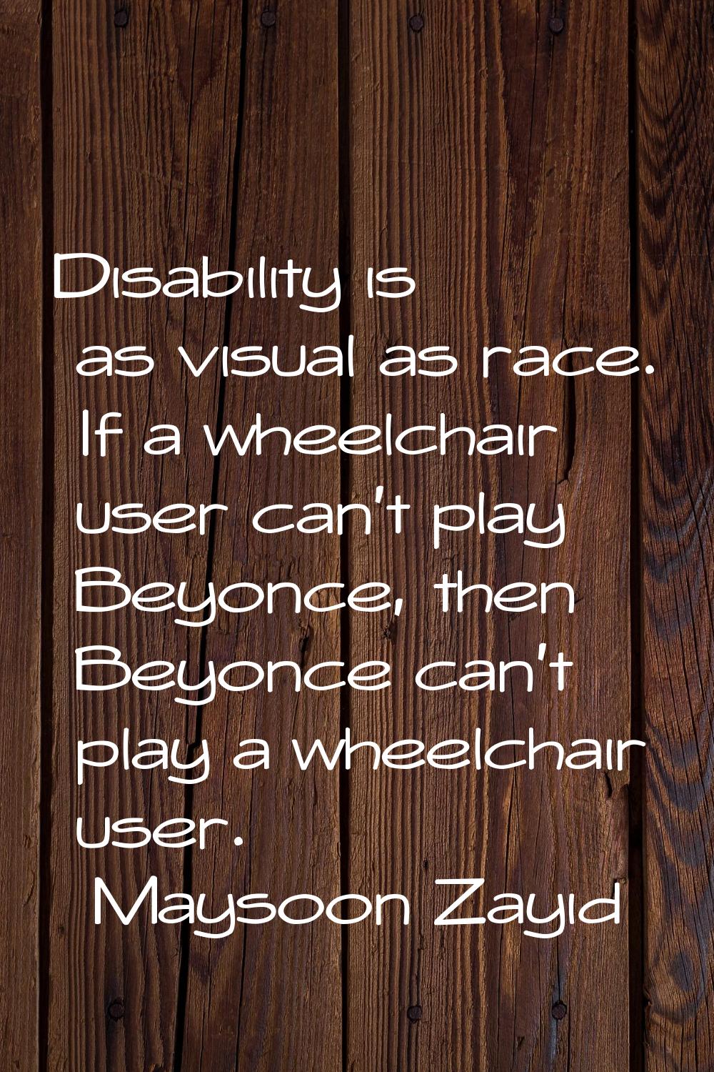 Disability is as visual as race. If a wheelchair user can't play Beyonce, then Beyonce can't play a