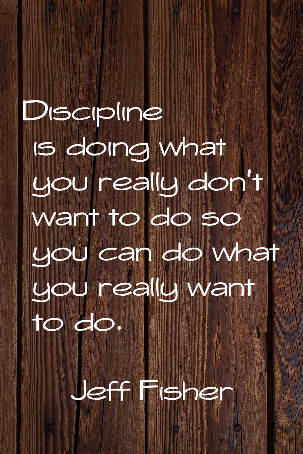 Discipline is doing what you really don't want to do so you can do what you really want to do.