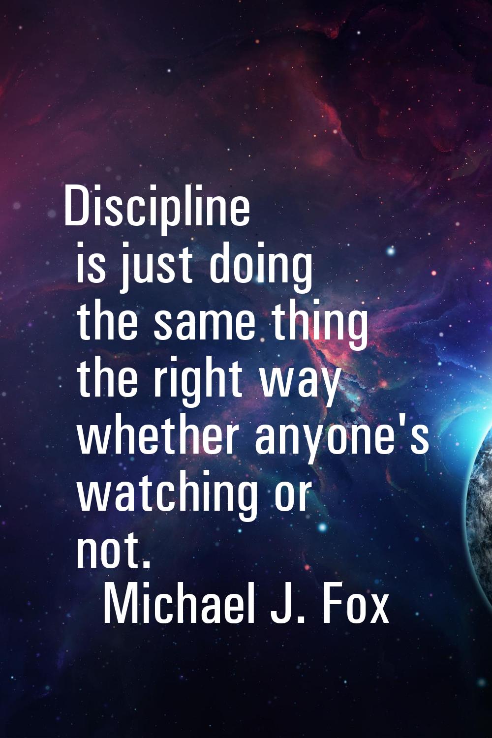 Discipline is just doing the same thing the right way whether anyone's watching or not.