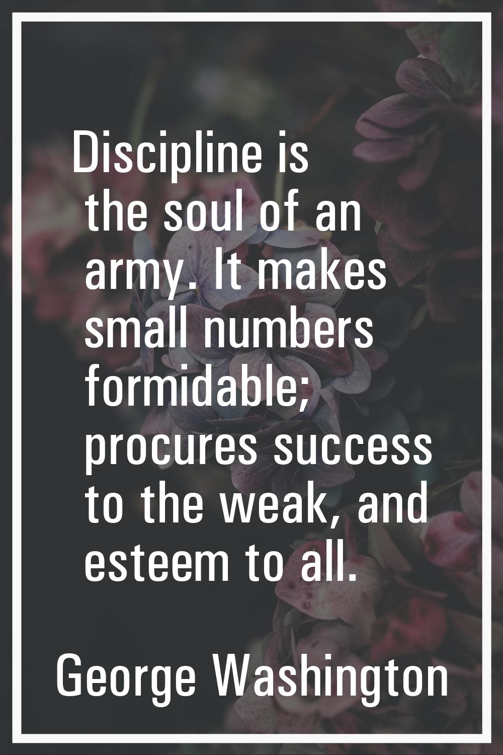 Discipline is the soul of an army. It makes small numbers formidable; procures success to the weak,