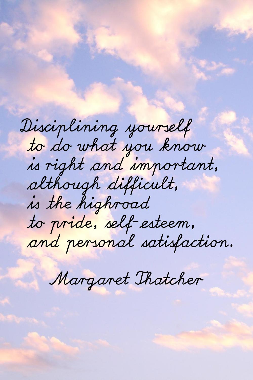 Disciplining yourself to do what you know is right and important, although difficult, is the highro