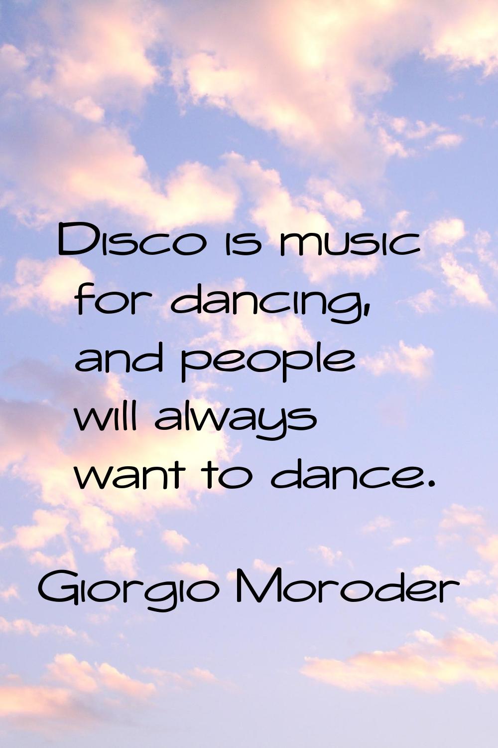 Disco is music for dancing, and people will always want to dance.