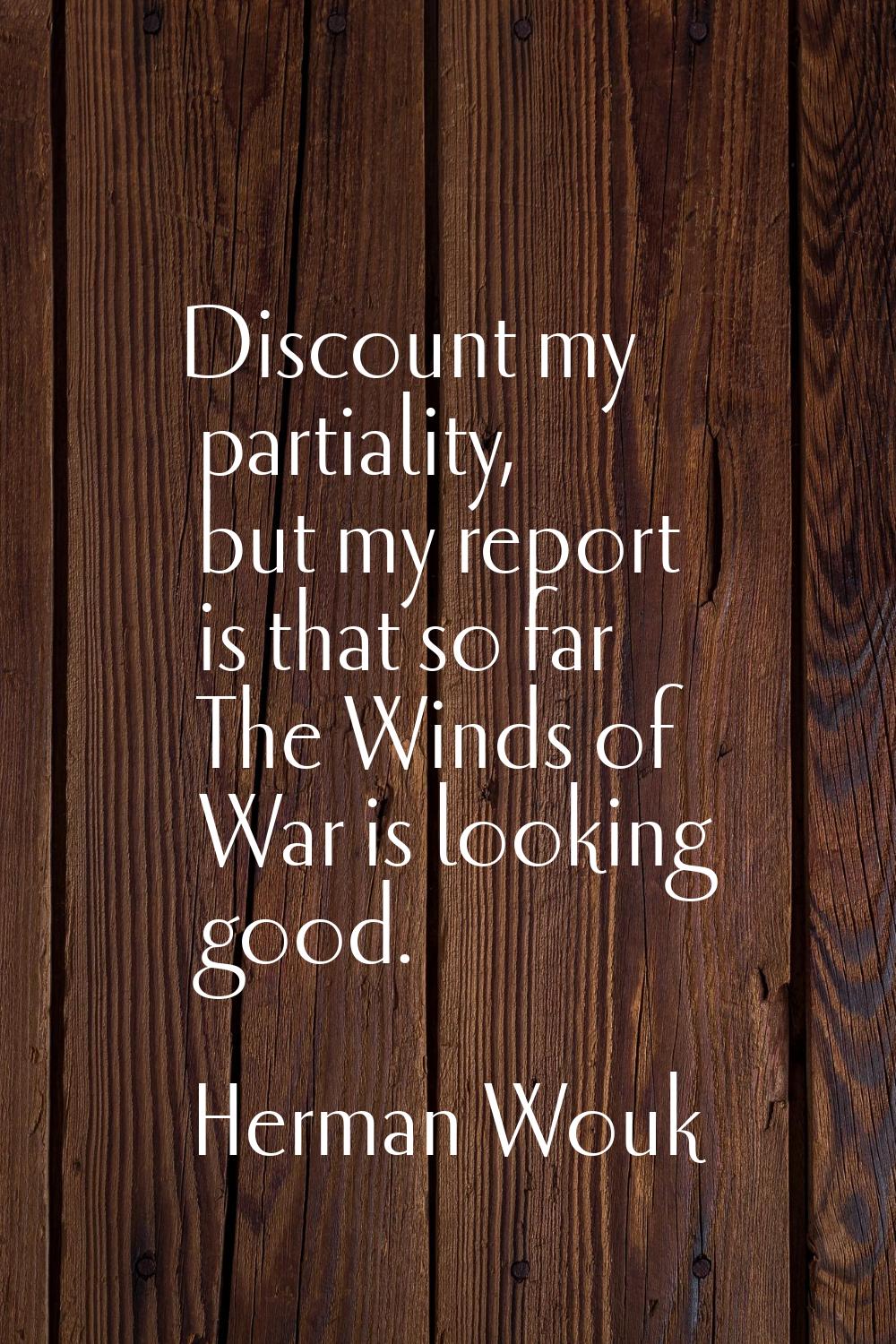 Discount my partiality, but my report is that so far The Winds of War is looking good.