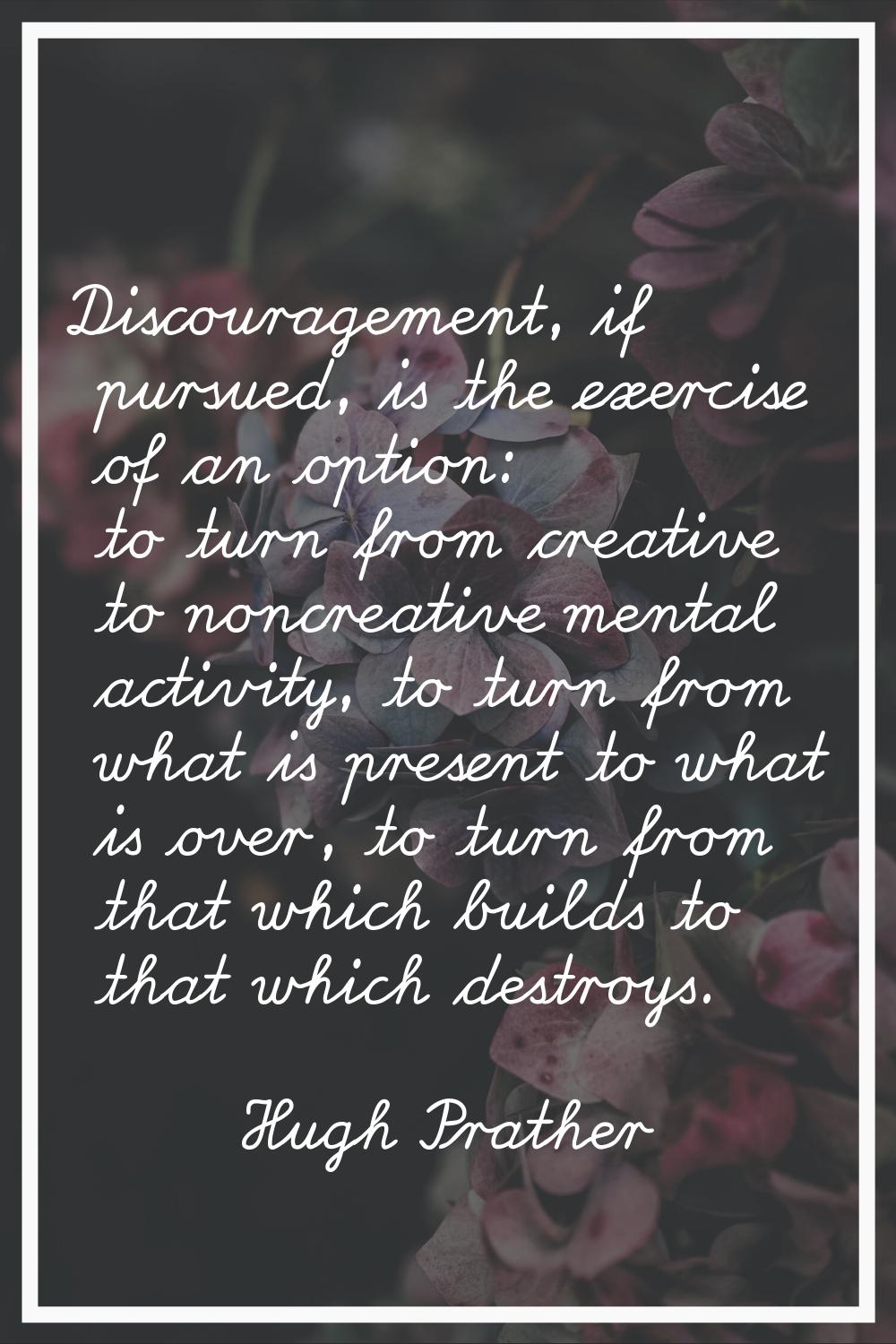 Discouragement, if pursued, is the exercise of an option: to turn from creative to noncreative ment