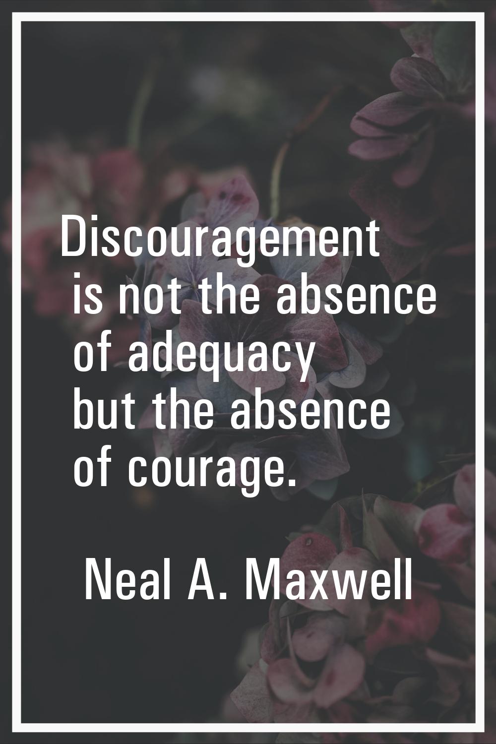 Discouragement is not the absence of adequacy but the absence of courage.