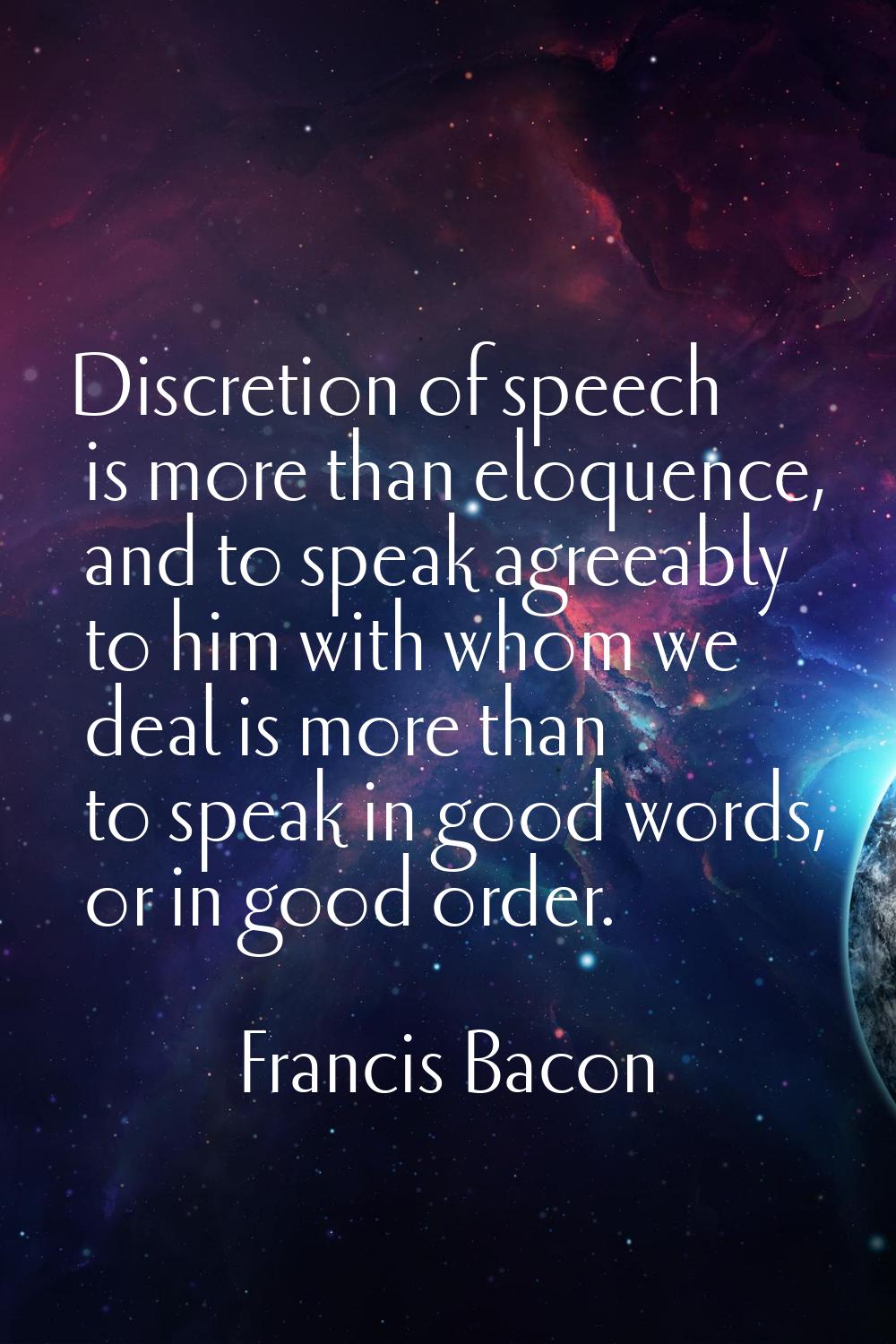 Discretion of speech is more than eloquence, and to speak agreeably to him with whom we deal is mor