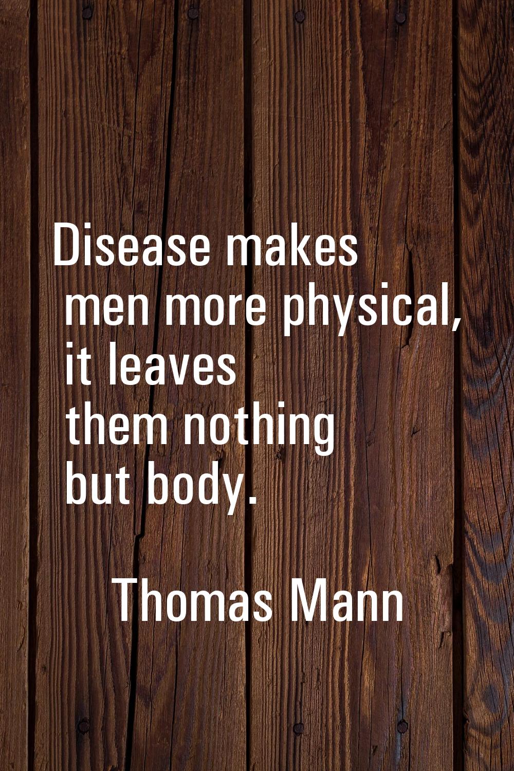 Disease makes men more physical, it leaves them nothing but body.