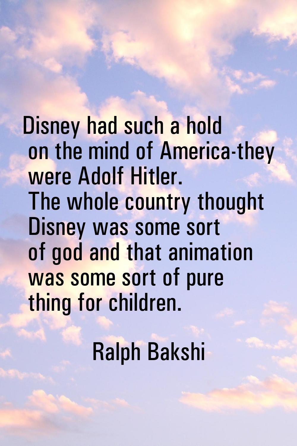 Disney had such a hold on the mind of America-they were Adolf Hitler. The whole country thought Dis