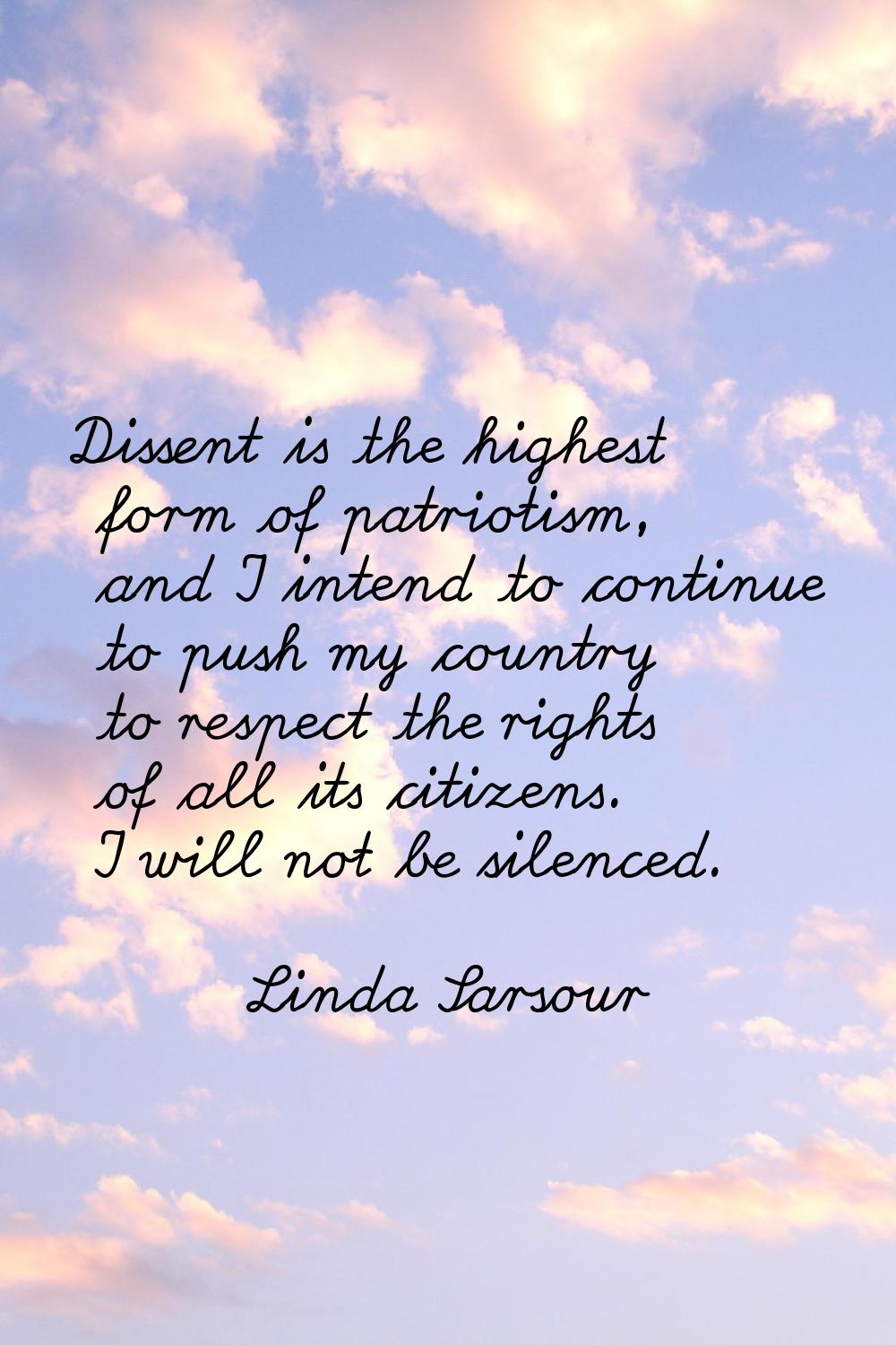 Dissent is the highest form of patriotism, and I intend to continue to push my country to respect t