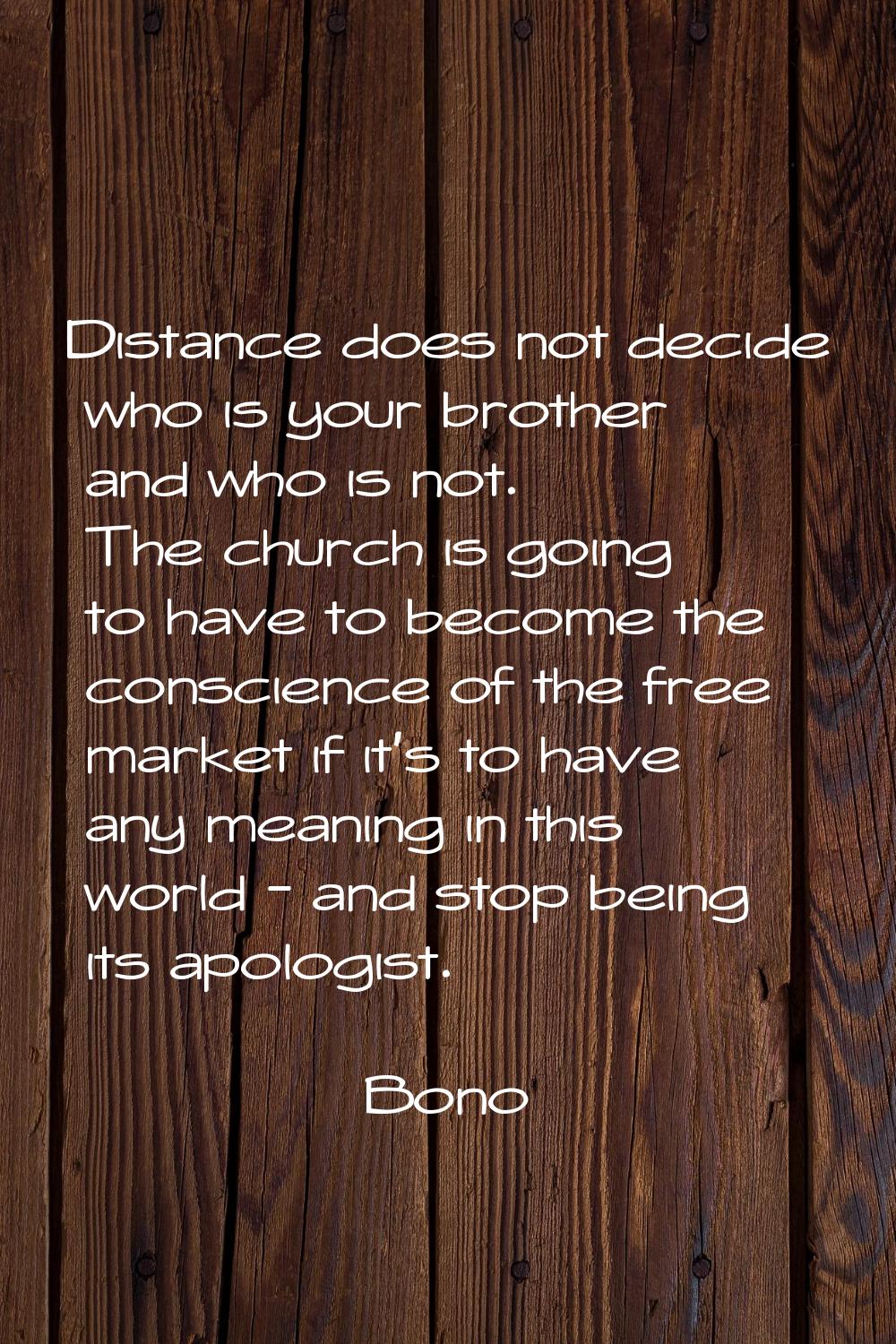 Distance does not decide who is your brother and who is not. The church is going to have to become 