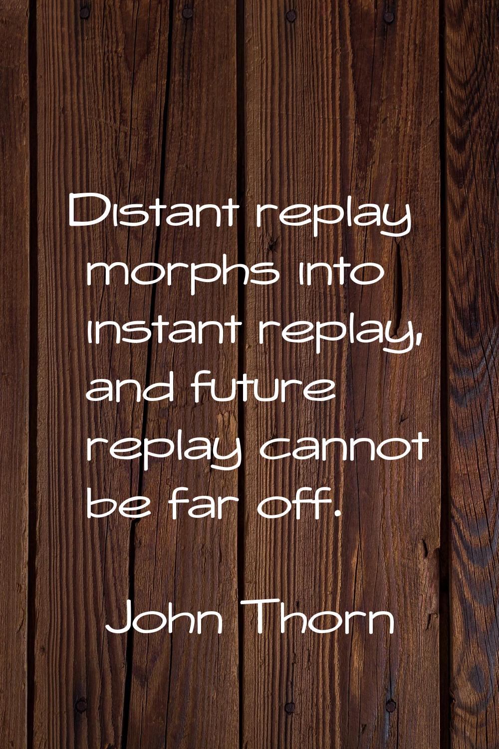 Distant replay morphs into instant replay, and future replay cannot be far off.