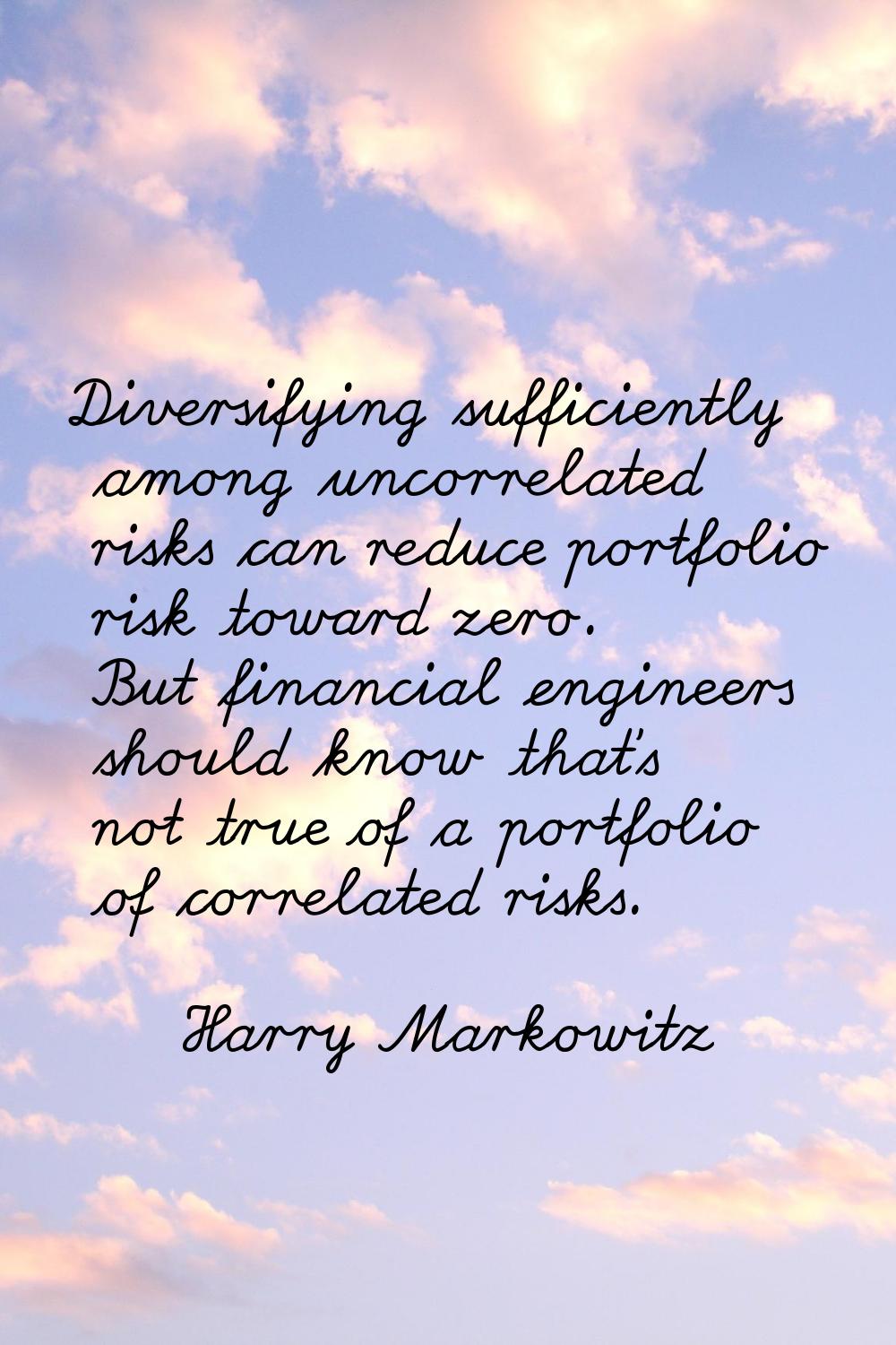 Diversifying sufficiently among uncorrelated risks can reduce portfolio risk toward zero. But finan
