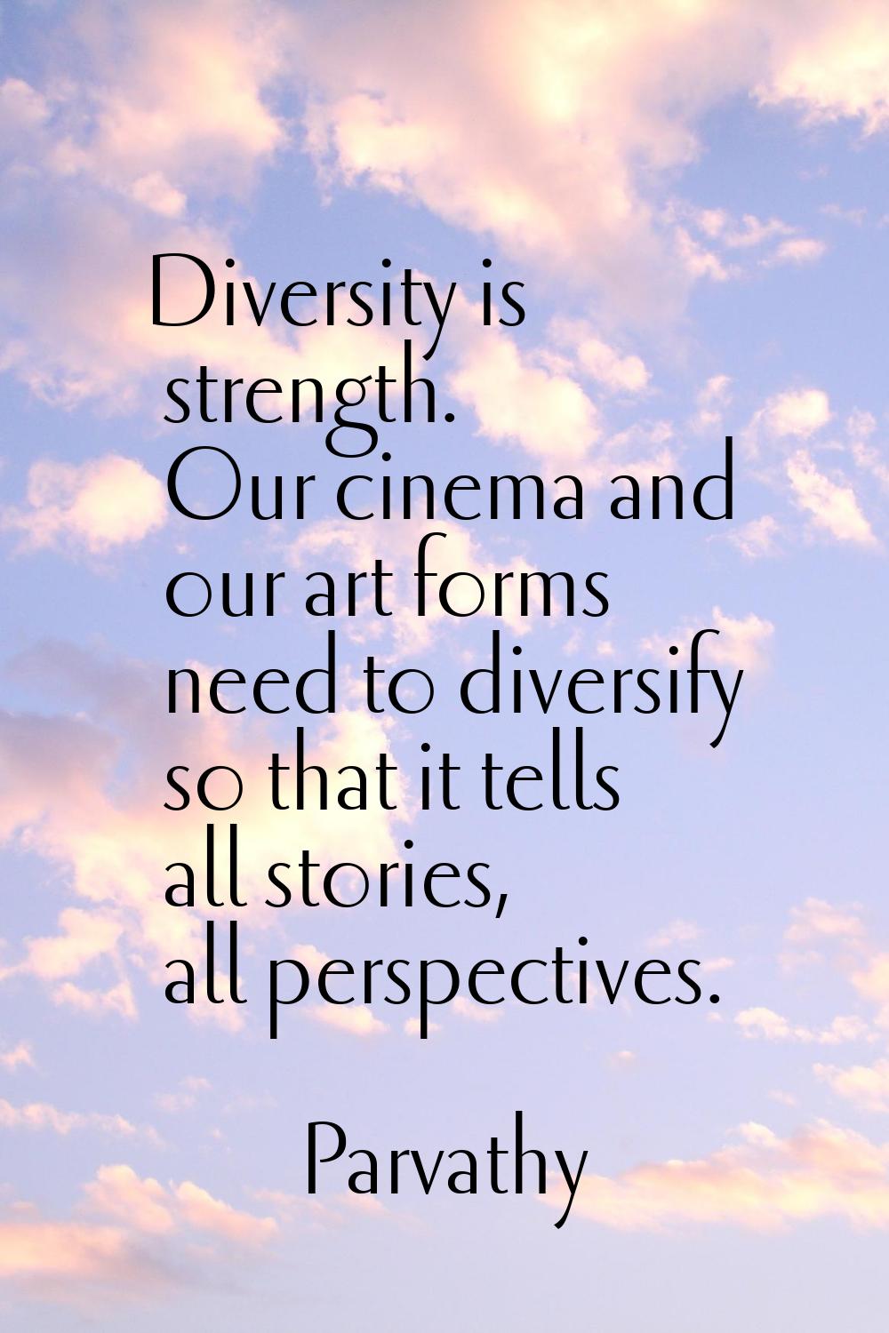 Diversity is strength. Our cinema and our art forms need to diversify so that it tells all stories,