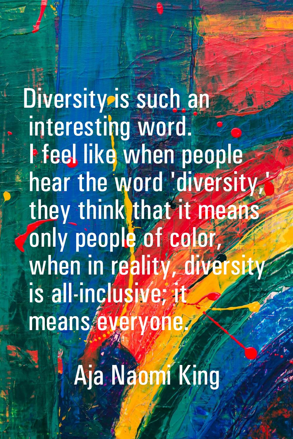 Diversity is such an interesting word. I feel like when people hear the word 'diversity,' they thin
