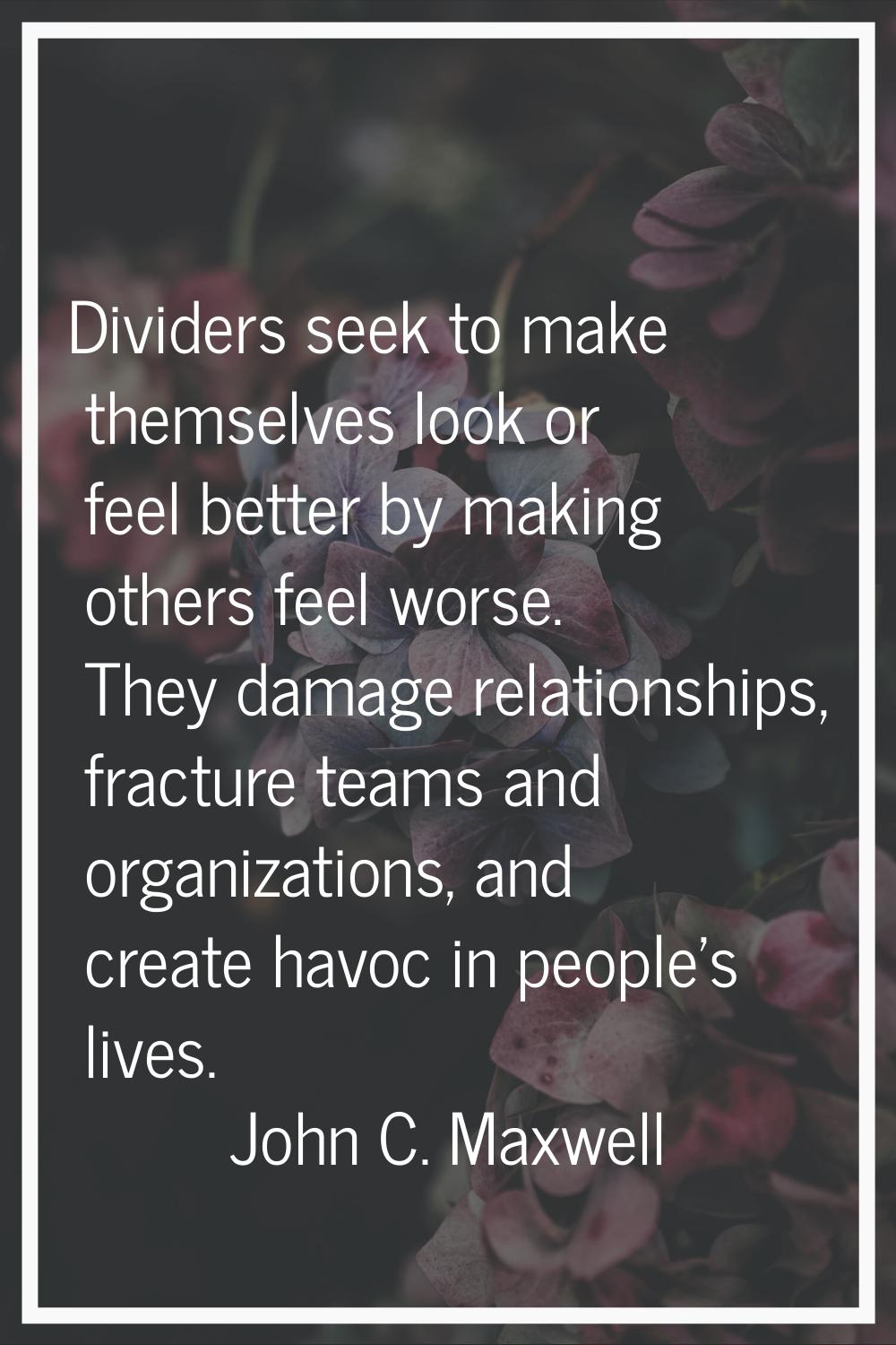 Dividers seek to make themselves look or feel better by making others feel worse. They damage relat